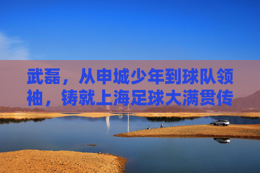 武磊,从申城少年到球队领袖,铸就上海足球大满贯传奇