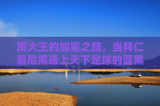 南大王的加冕之路,当拜仁慕尼黑遇上天下足球的蓝黑荣光
