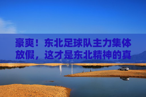 豪爽!东北足球队主力集体放假,这才是东北精神的真实写照