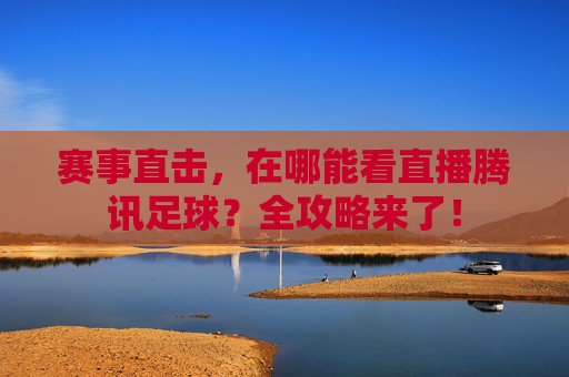 赛事直击,在哪能看直播腾讯足球?全攻略来了!