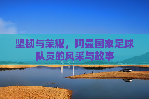 坚韧与荣耀,阿曼国家足球队员的风采与故事