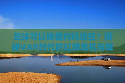 足球可以换裁判吗现在?揭秘VAR时代的红牌危机与裁判更替规则