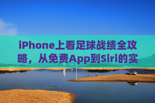iPhone上看足球战绩全攻略，从免费App到Siri的实用指南