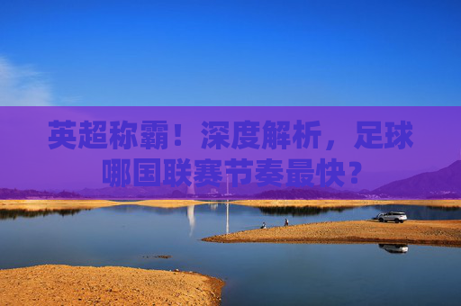 英超称霸!深度解析,足球哪国联赛节奏最快?