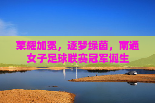 荣耀加冕,逐梦绿茵,南通女子足球联赛冠军诞生