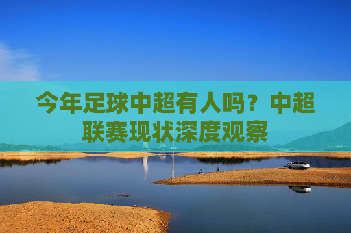 今年足球中超有人吗?中超联赛现状深度观察