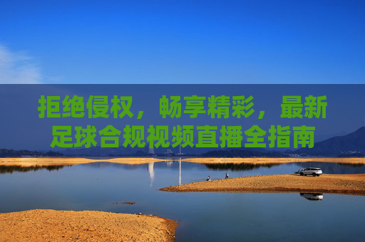 拒绝侵权，畅享精彩，最新足球合规视频直播全指南