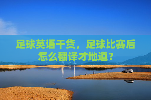 足球英语干货,足球比赛后怎么翻译才地道?