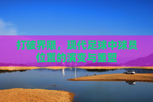 打破界限,现代足球中球员位置的演变与重塑