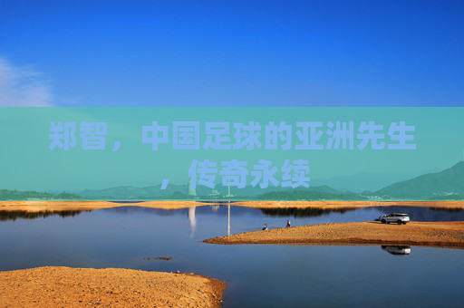 郑智,中国足球的亚洲先生,传奇永续