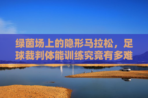 绿茵场上的隐形马拉松,足球裁判体能训练究竟有多难?