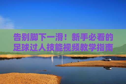 告别脚下一滑！新手必看的足球过人技能视频教学指南