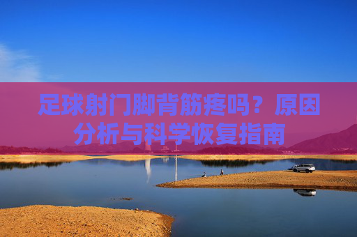 足球射门脚背筋疼吗？原因分析与科学恢复指南