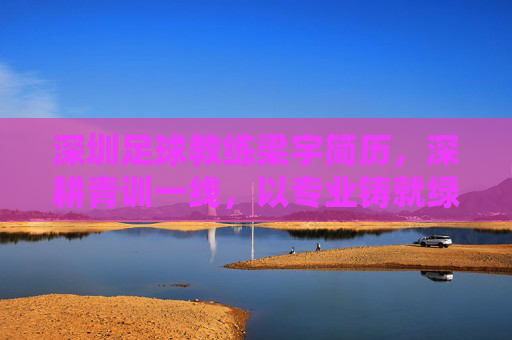 深圳足球教练梁宇简历，深耕青训一线，以专业铸就绿茵梦想