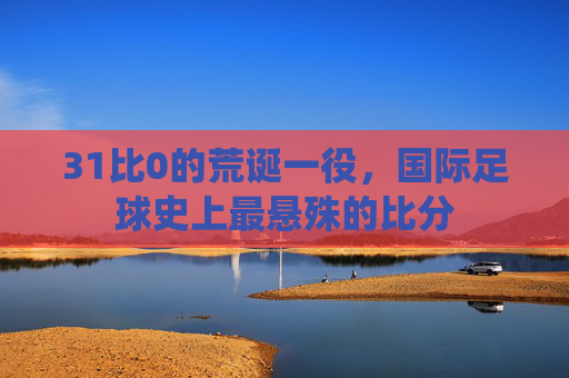 31比0的荒诞一役,国际足球史上最悬殊的比分