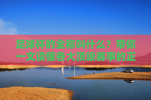 足球杯的全称叫什么?带你一文读懂各大顶级赛事的正式名称