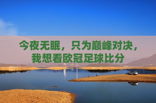 今夜无眠,只为巅峰对决,我想看欧冠足球比分