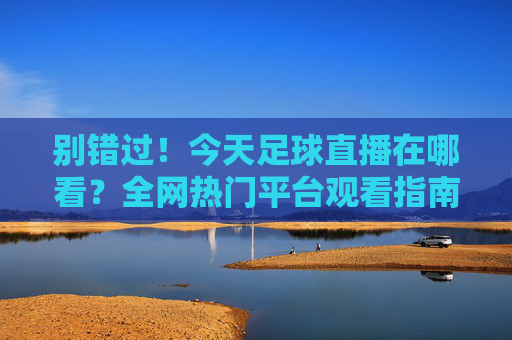 别错过!今天足球直播在哪看?全网热门平台观看指南汇总