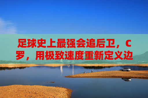 足球史上最强会追后卫,C罗,用极致速度重新定义边锋