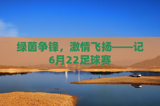 绿茵争锋,激情飞扬——记6月22足球赛