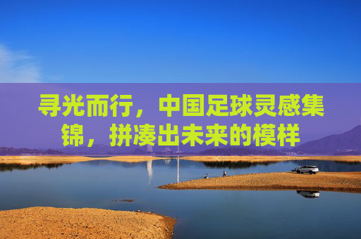 寻光而行,中国足球灵感集锦,拼凑出未来的模样