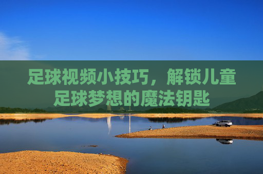 足球视频小技巧，解锁儿童足球梦想的魔法钥匙