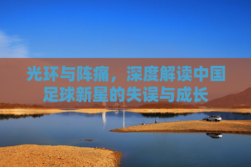 光环与阵痛,深度解读中国足球新星的失误与成长