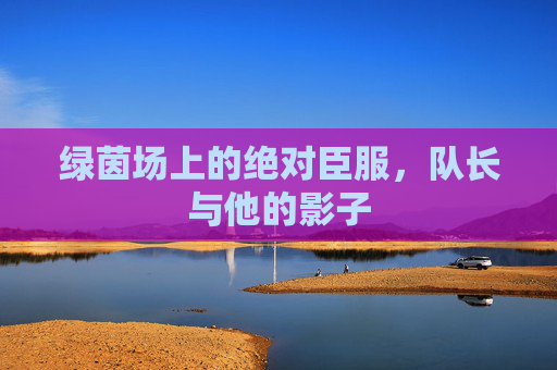 绿茵场上的绝对臣服,队长与他的影子