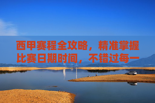 西甲赛程全攻略,精准掌握比赛日期时间,不错过每一场精彩对决