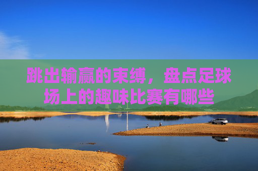 跳出输赢的束缚，盘点足球场上的趣味比赛有哪些