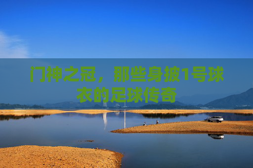 门神之冠,那些身披1号球衣的足球传奇