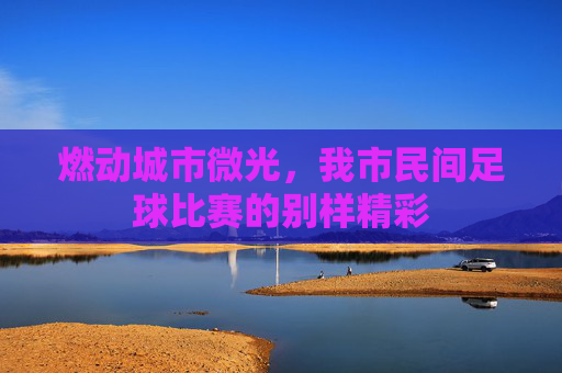 燃动城市微光，我市民间足球比赛的别样精彩