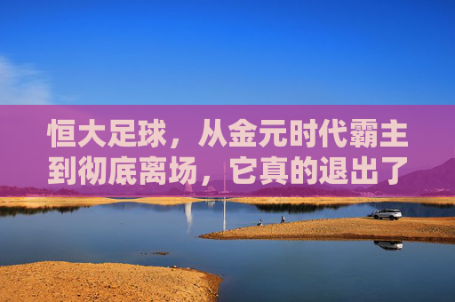恒大足球，从金元时代霸主到彻底离场，它真的退出了吗？