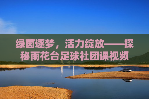 绿茵逐梦，活力绽放——探秘雨花台足球社团课视频