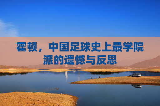 霍顿，中国足球史上最学院派的遗憾与反思