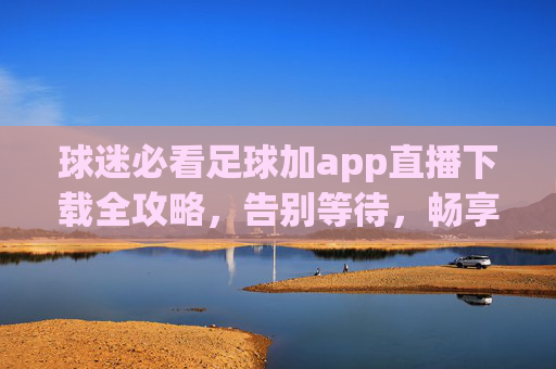 球迷必看足球加app直播下载全攻略,告别等待,畅享高清观赛体验