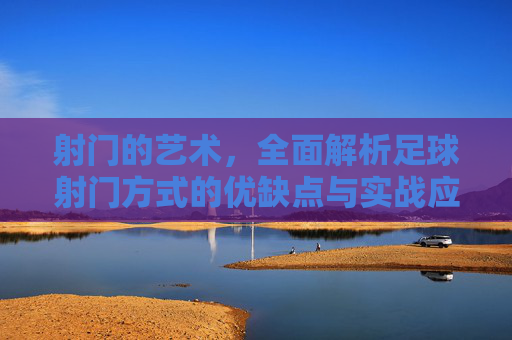 射门的艺术,全面解析足球射门方式的优缺点与实战应用