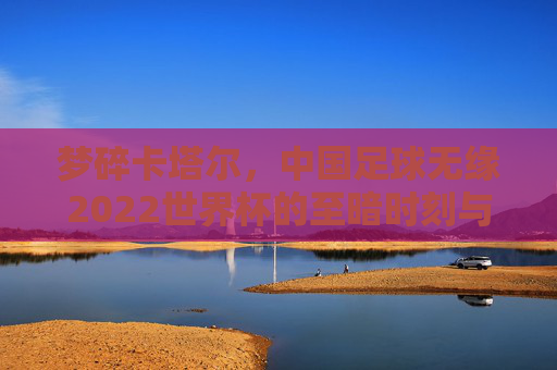 梦碎卡塔尔,中国足球无缘2022世界杯的至暗时刻与未来之思