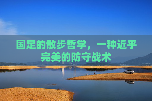 国足的散步哲学,一种近乎完美的防守战术
