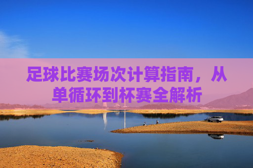 足球比赛场次计算指南,从单循环到杯赛全解析
