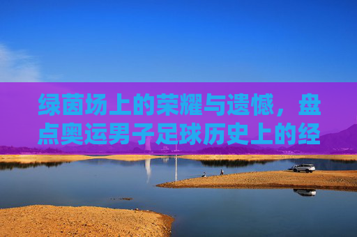 绿茵场上的荣耀与遗憾,盘点奥运男子足球历史上的经典比分瞬间