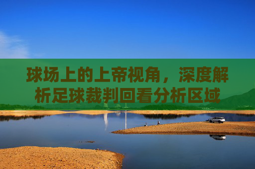 球场上的上帝视角，深度解析足球裁判回看分析区域
