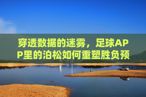 穿透数据的迷雾，足球APP里的泊松如何重塑胜负预测