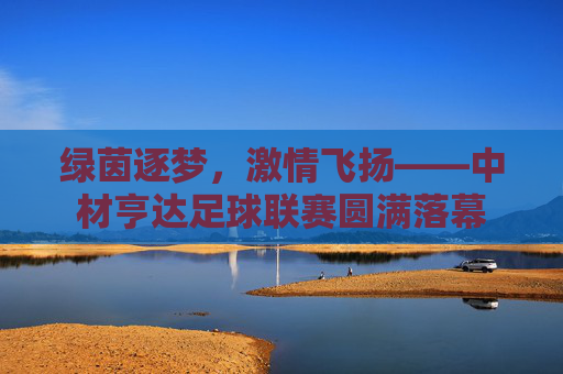 绿茵逐梦，激情飞扬——中材亨达足球联赛圆满落幕
