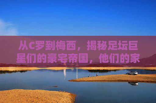 从C罗到梅西，揭秘足坛巨星们的豪宅帝国，他们的家到底有多大？