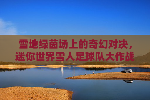 雪地绿茵场上的奇幻对决,迷你世界雪人足球队大作战