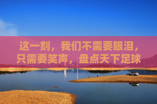 这一刻，我们不需要眼泪，只需要笑声，盘点天下足球高笑集锦里的足球荒诞时刻