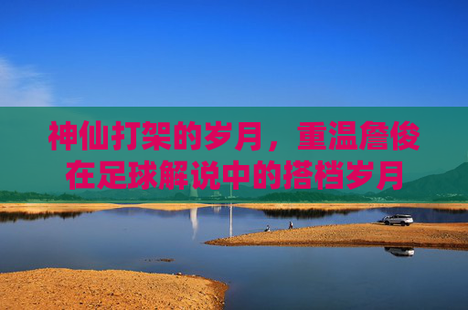 神仙打架的岁月,重温詹俊在足球解说中的搭档岁月