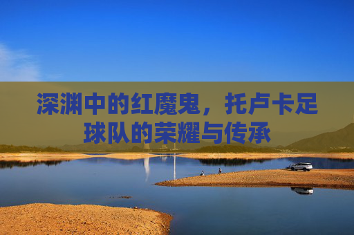 深渊中的红魔鬼,托卢卡足球队的荣耀与传承