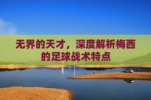 无界的天才,深度解析梅西的足球战术特点